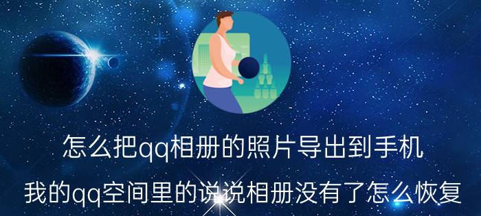 怎么把qq相册的照片导出到手机 我的qq空间里的说说相册没有了怎么恢复？